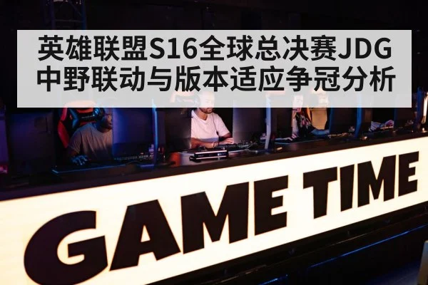 英雄联盟S16全球总决赛JDG中野联动与版本适应争冠分析