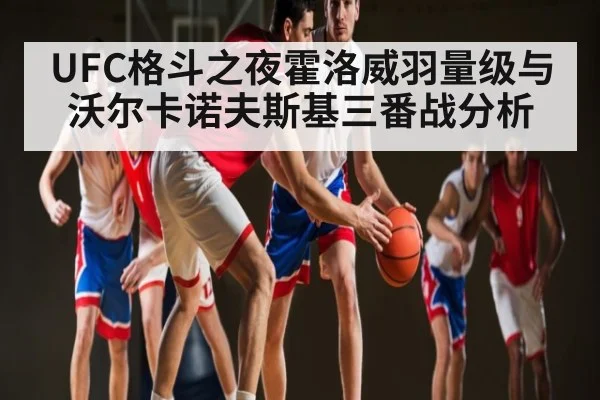 UFC格斗之夜霍洛威羽量级与沃尔卡诺夫斯基三番战分析