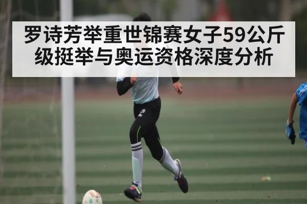罗诗芳举重世锦赛女子59公斤级挺举与奥运资格深度分析