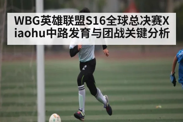 WBG英雄联盟S16全球总决赛Xiaohu中路发育与团战关键分析