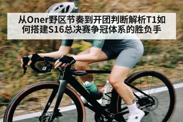 从Oner野区节奏到开团判断解析T1如何搭建S16总决赛争冠体系的胜负手