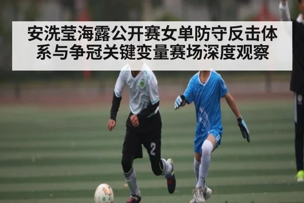 安洗莹海露公开赛女单防守反击体系与争冠关键变量赛场深度观察